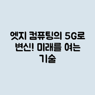 엣지 컴퓨팅, 5G 연관성, 엣지 컴퓨팅 개념, 5G 기술, 엣지 컴퓨팅과 5G
