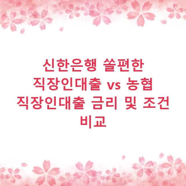신한은행 쏠편한 직장인대출 vs 농협 직장인대출 금리 및 조건 비교