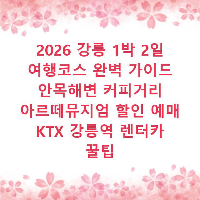 2026 강릉 1박 2일 여행코스 완벽 가이드 안목해변 커피거리 아르떼뮤지엄 할인 예매 KTX 강릉역 렌터카 꿀팁