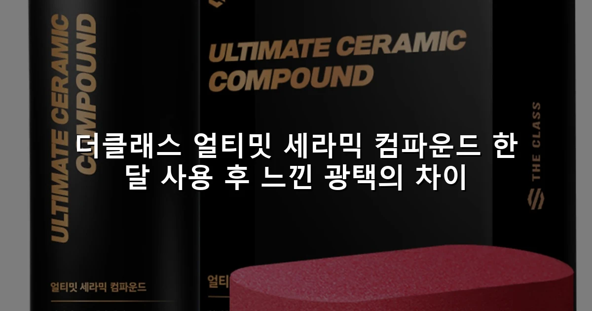 더클래스 얼티밋 세라믹 컴파운드 한 달 사용 후 느낀 광택의 차이