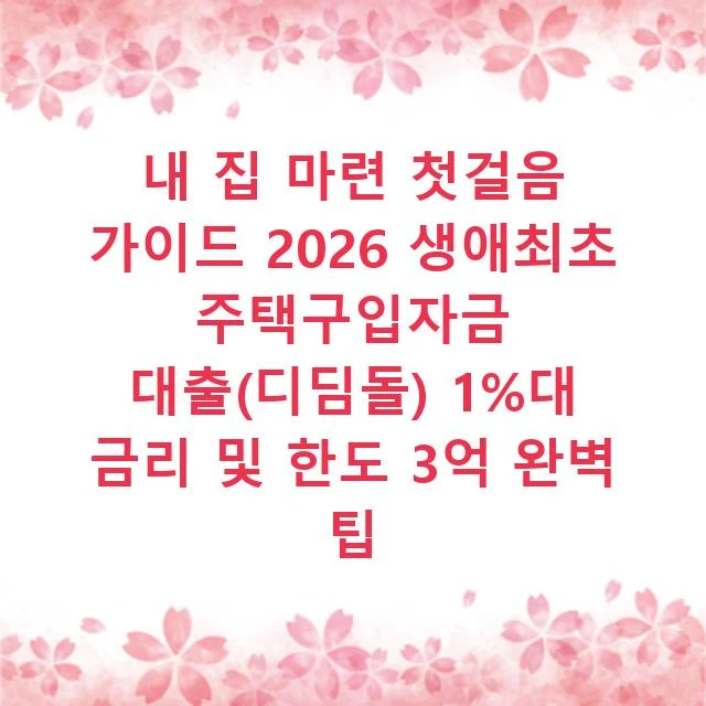 내 집 마련 첫걸음 가이드 2026 생애최초 주택구입자금 대출(디딤돌) 1%대 금리 및 한도 3억 완벽 팁