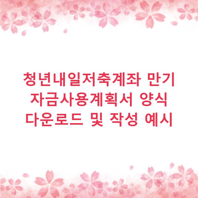 청년내일저축계좌 만기 자금사용계획서 양식 다운로드 및 작성 예시