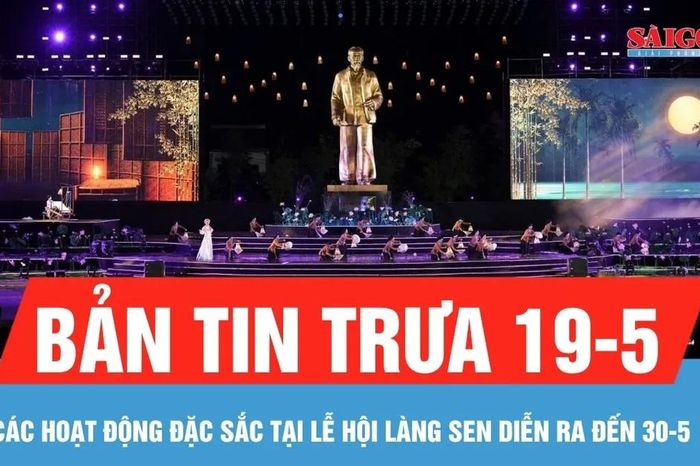 Bản tin trưa 19-5: Các hoạt động đặc sắc tại Lễ hội Làng Sen, diễn ra đến 30-5 - Báo Sài Gòn Giải Phóng