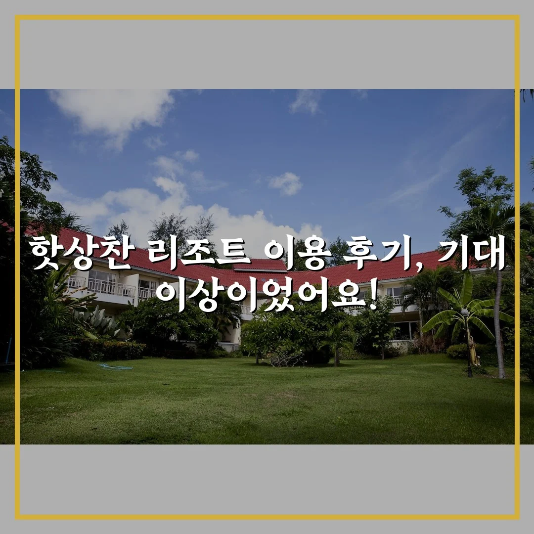 핫상찬 리조트 이용 후기, 기대 이상이었어요!