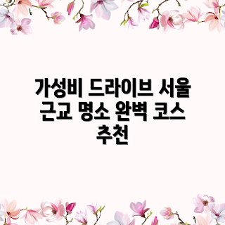 가성비 좋은 서울 근교 드라이브 코스, 서울 드라이브 코스, 근교 드라이브 추천, 가성비 드라이브, 주말 드라이브 코스