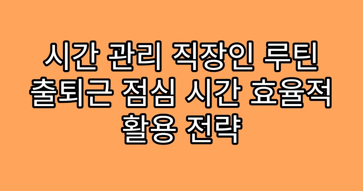 시간 관리 직장인 루틴 출퇴근 점심 시간 효율적 활용 전략