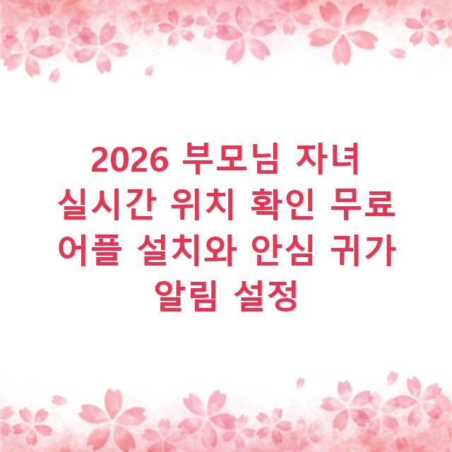 2026 부모님 자녀 실시간 위치 확인 무료 어플 설치와 안심 귀가 알림 설정