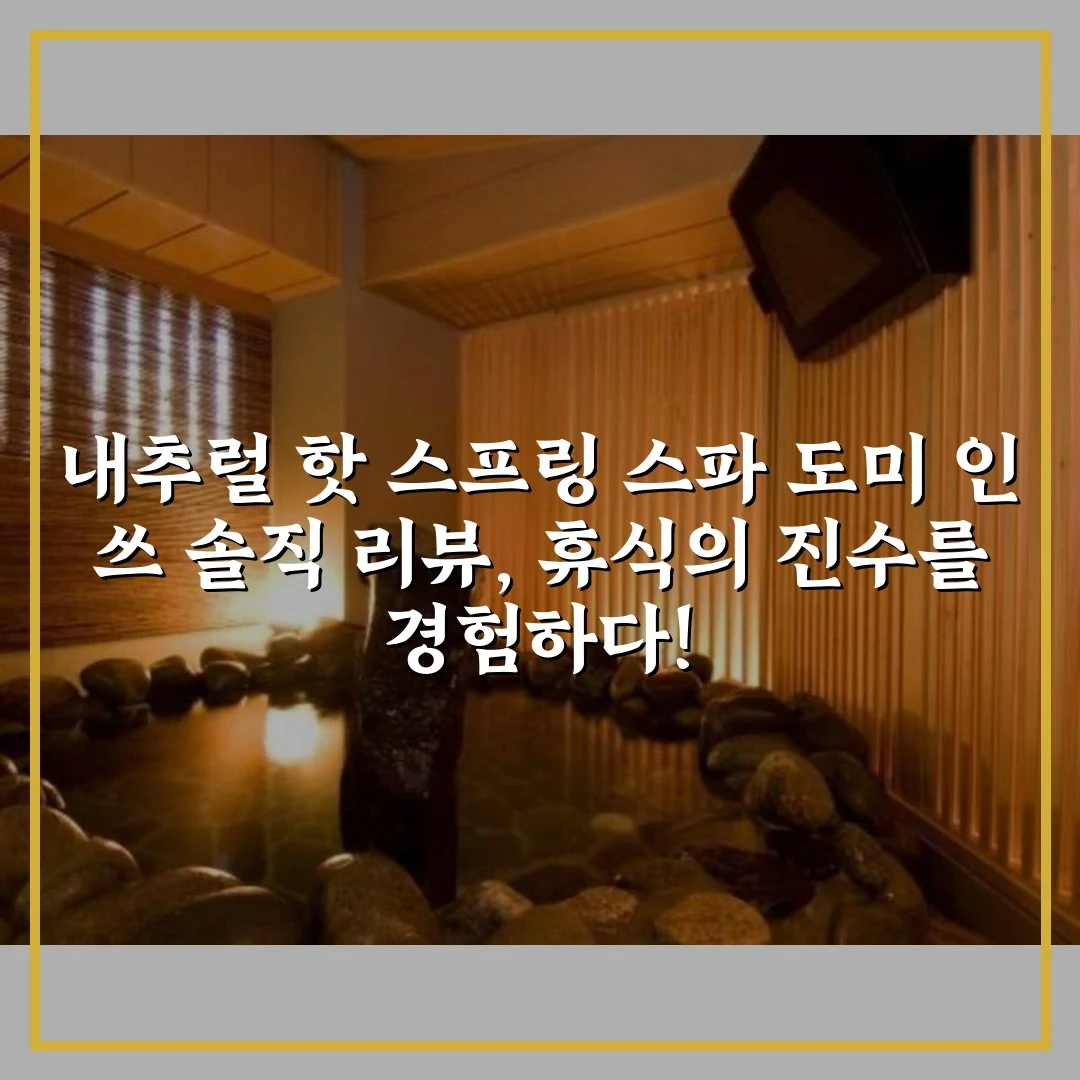 내추럴 핫 스프링 스파 도미 인 쓰 솔직 리뷰, 휴식의 진수를 경험하다!