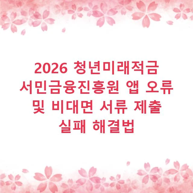 2026 청년미래적금 서민금융진흥원 앱 오류 및 비대면 서류 제출 실패 해결법