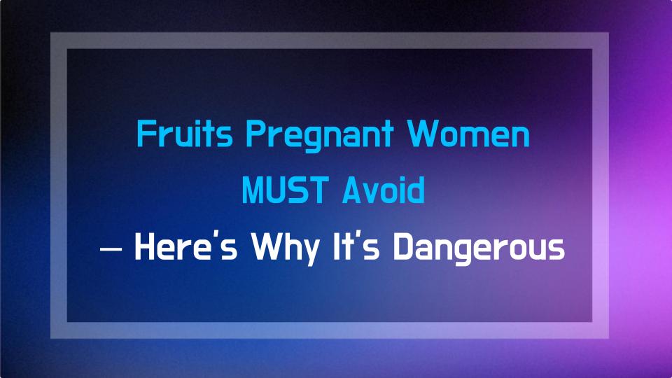 Fruits Pregnant Women MUST Avoid – Heres Why Its Dangerous