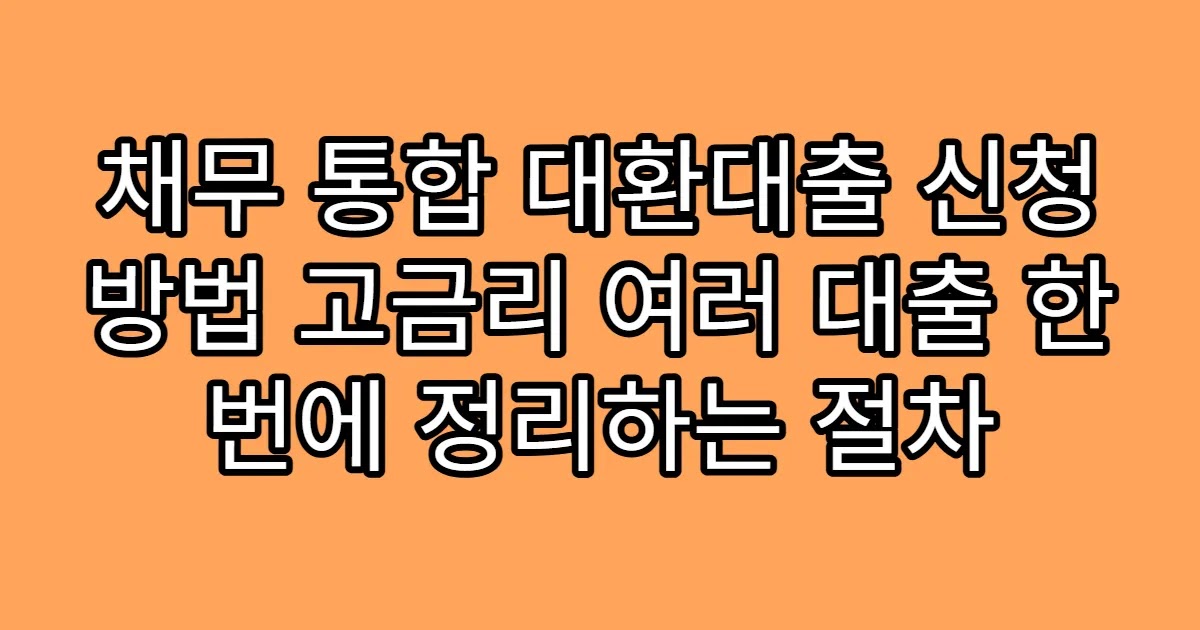 채무 통합 대환대출 신청 방법 고금리 여러 대출 한 번에 정리하는 절차