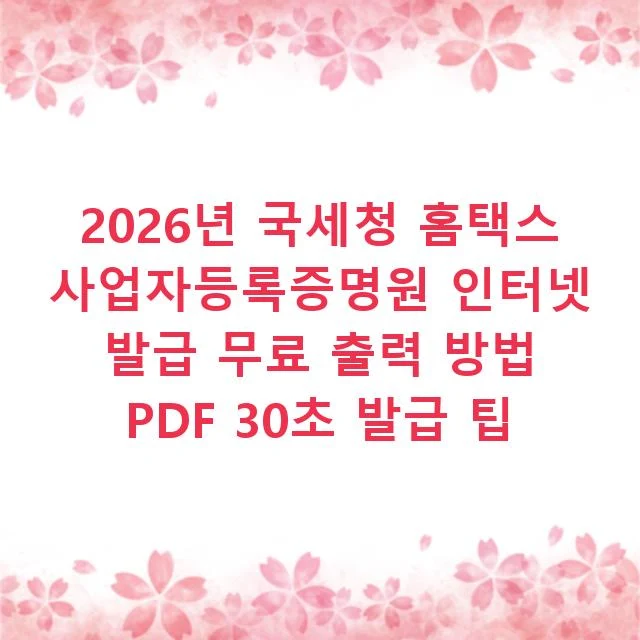2026년 국세청 홈택스 사업자등록증명원 인터넷 발급 무료 출력 방법 PDF 30초 발급 팁