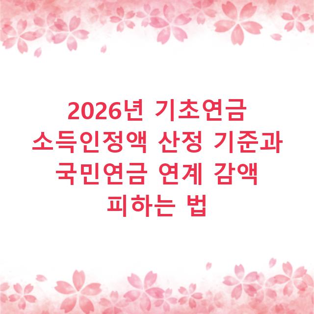 2026년 기초연금 소득인정액 산정 기준과 국민연금 연계 감액 피하는 법