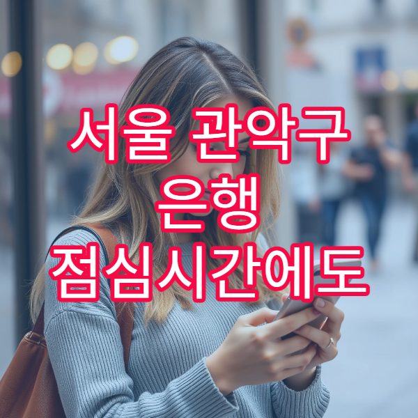 서울 관악구 은행 점심시간에도 창구 업무 가능한 지점 찾는 방법