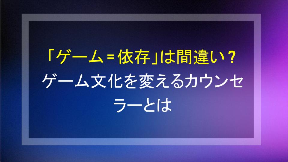 「ゲーム＝依存」は間違い？ゲーム文化を変えるカウンセラーとは