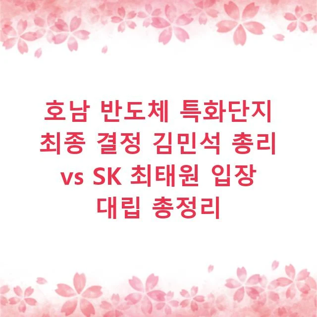 호남 반도체 특화단지 최종 결정 김민석 총리 vs SK 최태원 입장 대립 총정리