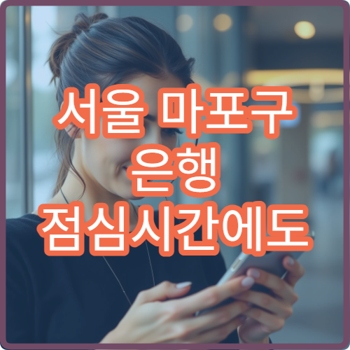 서울 마포구 은행 점심시간에도 창구 업무 가능한 지점 찾는 방법