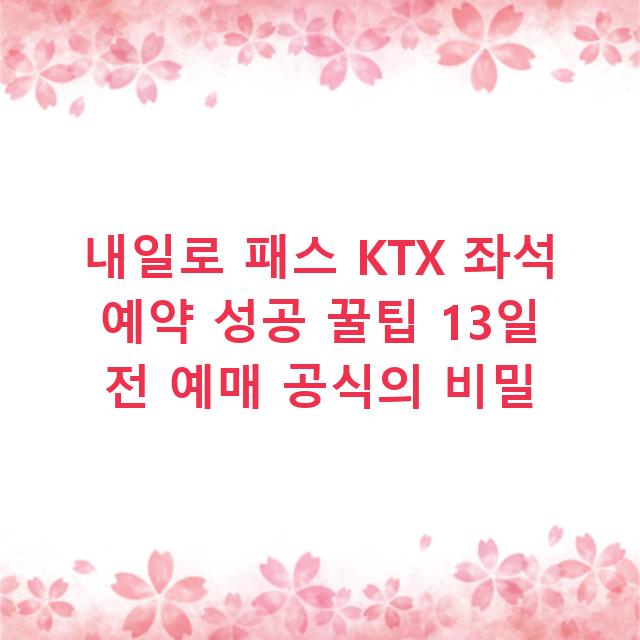 내일로 패스 KTX 좌석 예약 성공 꿀팁 13일 전 예매 공식의 비밀