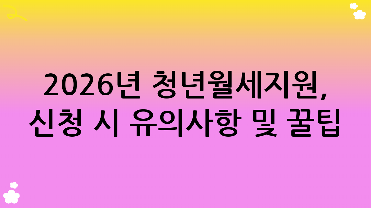 2026년 청년월세지원, 신청 시 유의사항 및 꿀팁!