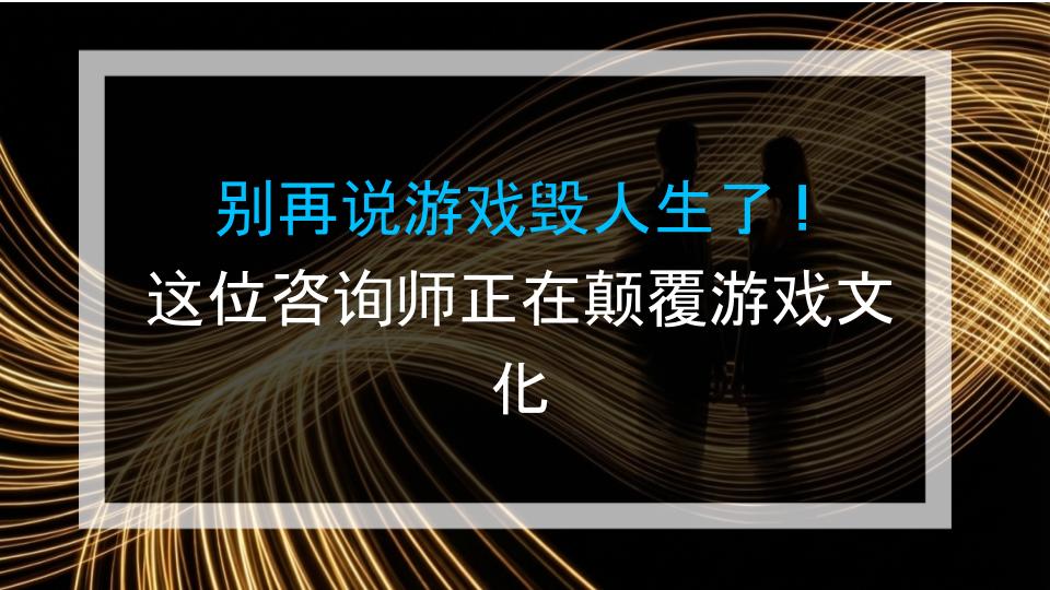 别再说游戏毁人生了！这位咨询师正在颠覆游戏文化