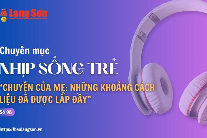 Podcast Nhịp sống trẻ: 'Chuyện của Mẹ: Những khoảng cách liệu đã được lấp đầy.' - Báo Lạng Sơn