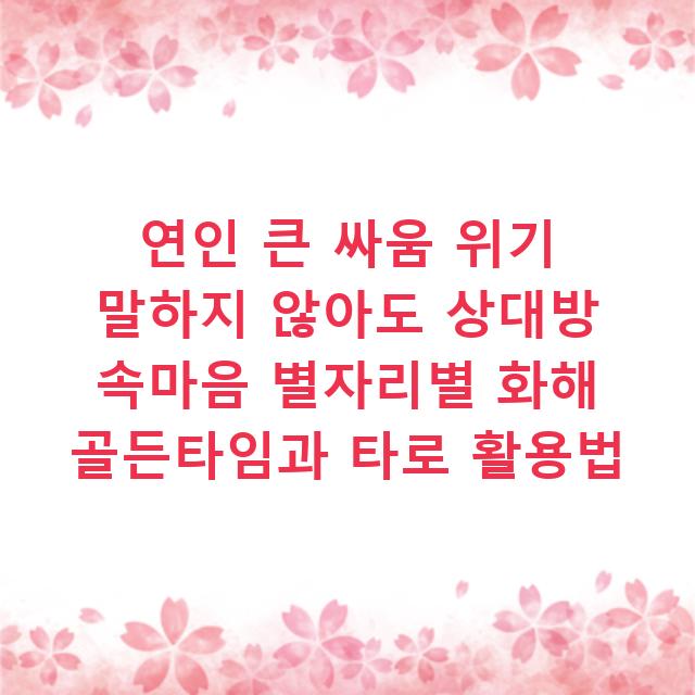 연인 큰 싸움 위기 말하지 않아도 상대방 속마음 별자리별 화해 골든타임과 타로 활용법