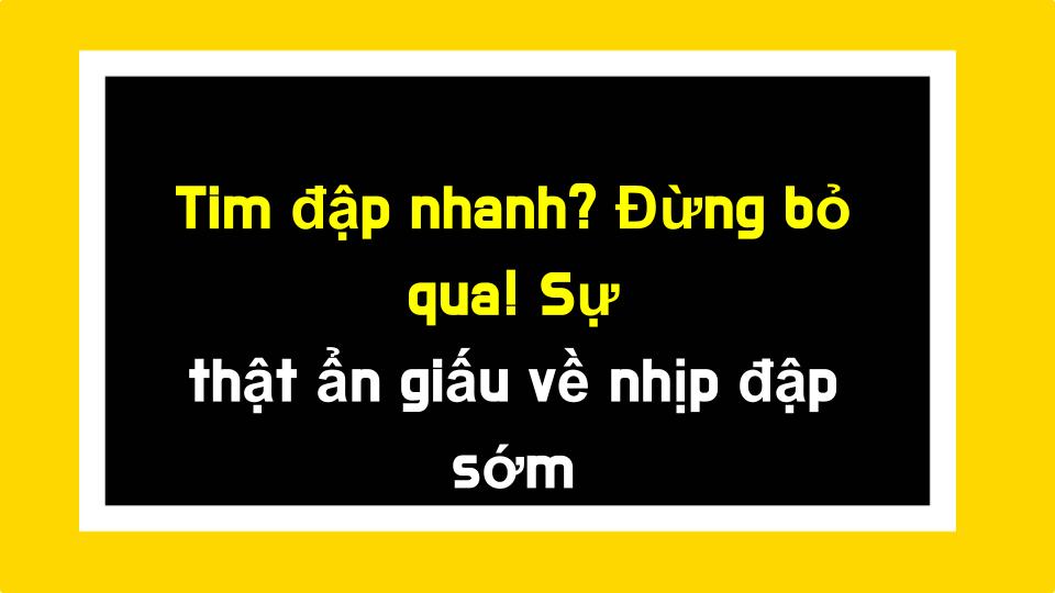 Tim đập nhanh? Đừng bỏ qua! Sự thật ẩn giấu về nhịp đập sớm