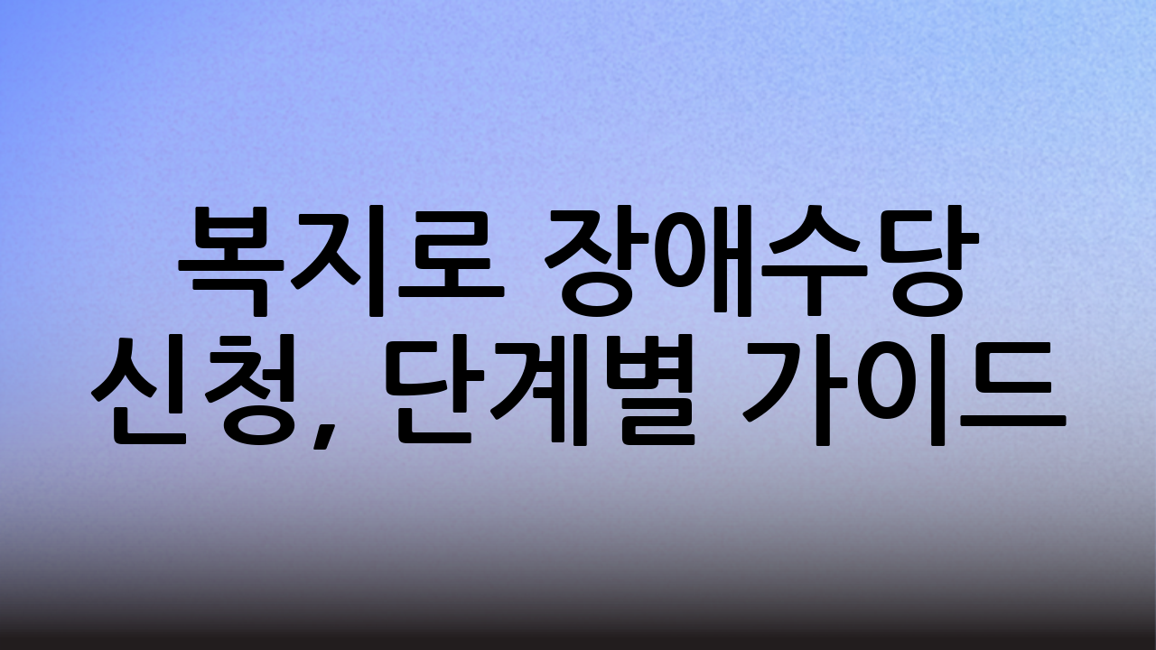 복지로 장애수당 신청, 단계별 가이드