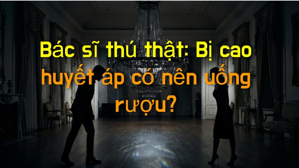 Bác sĩ thú thật: Bị cao huyết áp có nên uống rượu?