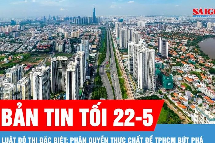 Bản tin tối 22-5: Luật Đô thị đặc biệt: Phân quyền thực chất để TPHCM bứt phá - Báo Sài Gòn Giải Phóng