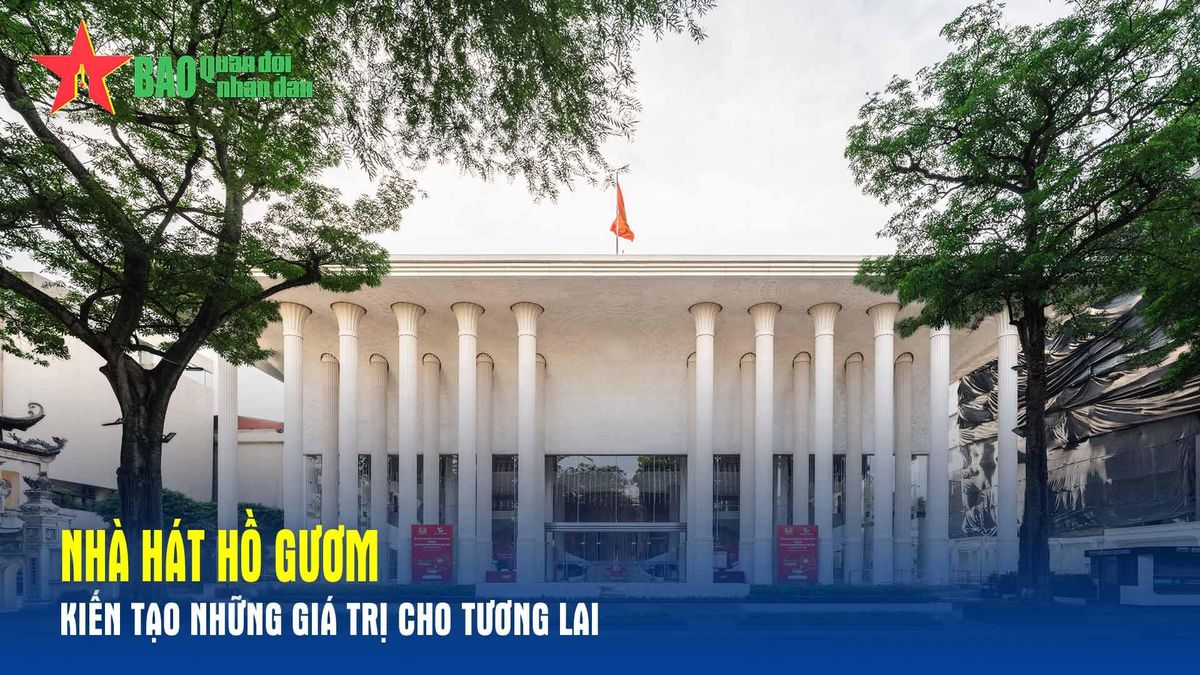 Nhà hát Hồ Gươm – Kiến tạo những giá trị cho tương lai - Báo Quân Đội Nhân Dân