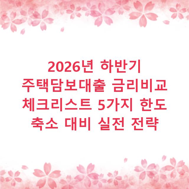 2026년 하반기 주택담보대출 금리비교 체크리스트 5가지 한도 축소 대비 실전 전략