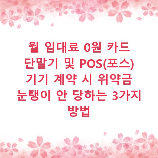 월 임대료 0원 카드 단말기 및 POS(포스) 기기 계약 시 위약금 눈탱이 안 당하는 3가지 방법