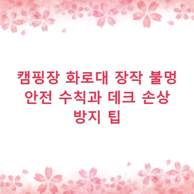 캠핑장 화로대 장작 불멍 안전 수칙과 데크 손상 방지 팁