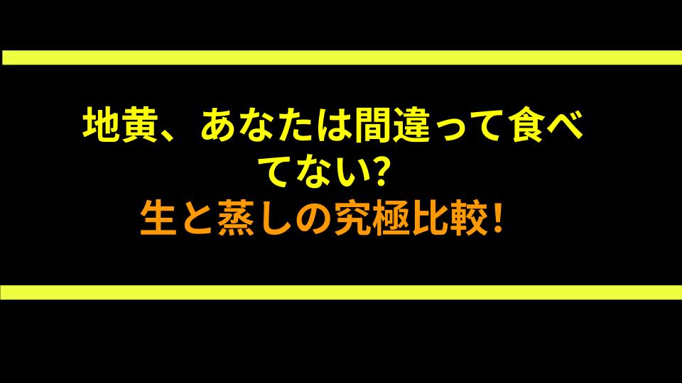 地黄、あなたは間違って食べてない？生と蒸しの究極比較！