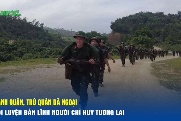 Hành quân, trú quân dã ngoại - tôi luyện bản lĩnh người chỉ huy tương lai - Báo Quân Đội Nhân Dân