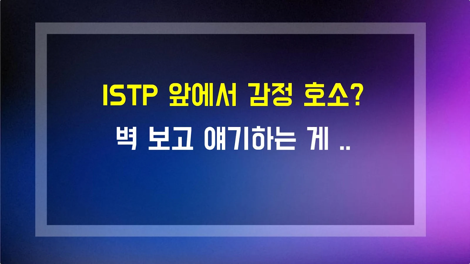 ISTP 앞에서 감정 호소? 벽 보고 얘기하는 게 빠르다