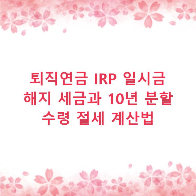 퇴직연금 IRP 일시금 해지 세금과 10년 분할 수령 절세 계산법