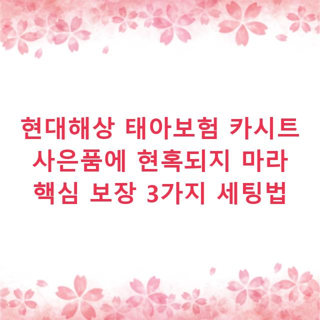현대해상 태아보험 카시트 사은품에 현혹되지 마라 핵심 보장 3가지 세팅법