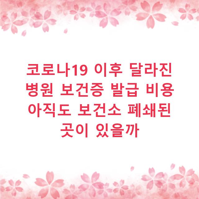 코로나19 이후 달라진 병원 보건증 발급 비용 아직도 보건소 폐쇄된 곳이 있을까
