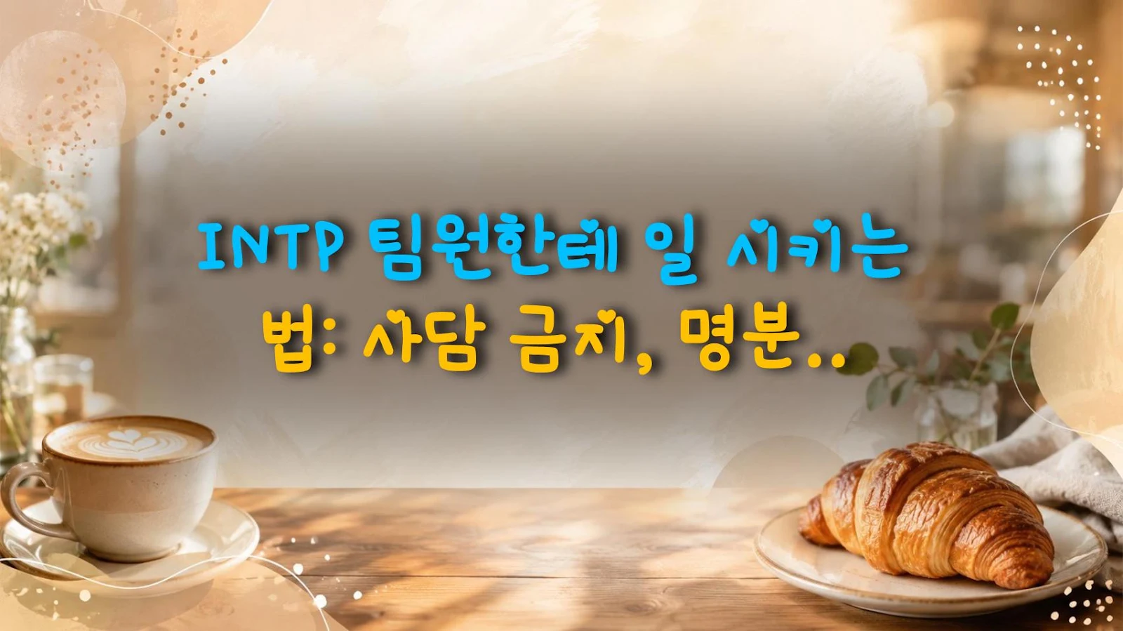 INTP 팀원한테 일 시키는 법: 사담 금지, 명분은 확실하게!