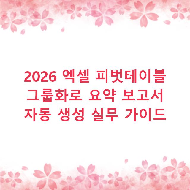 2026 엑셀 피벗테이블 그룹화로 요약 보고서 자동 생성 실무 가이드