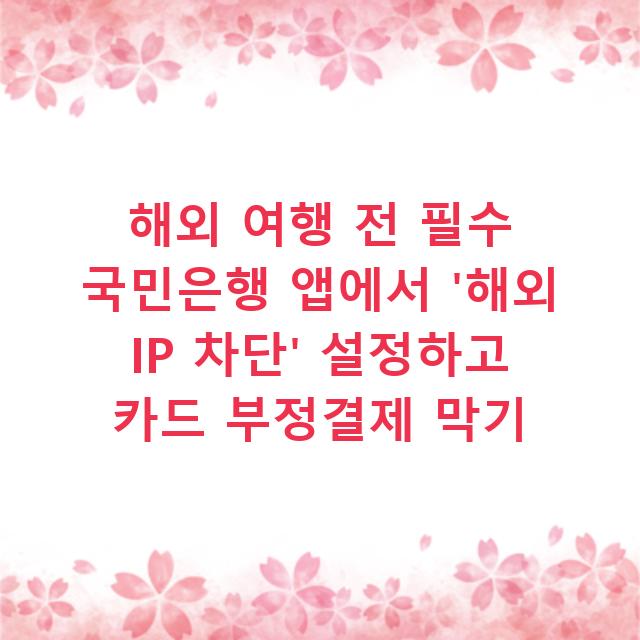해외 여행 전 필수 국민은행 앱에서 ‘해외 IP 차단’ 설정하고 카드 부정결제 막기