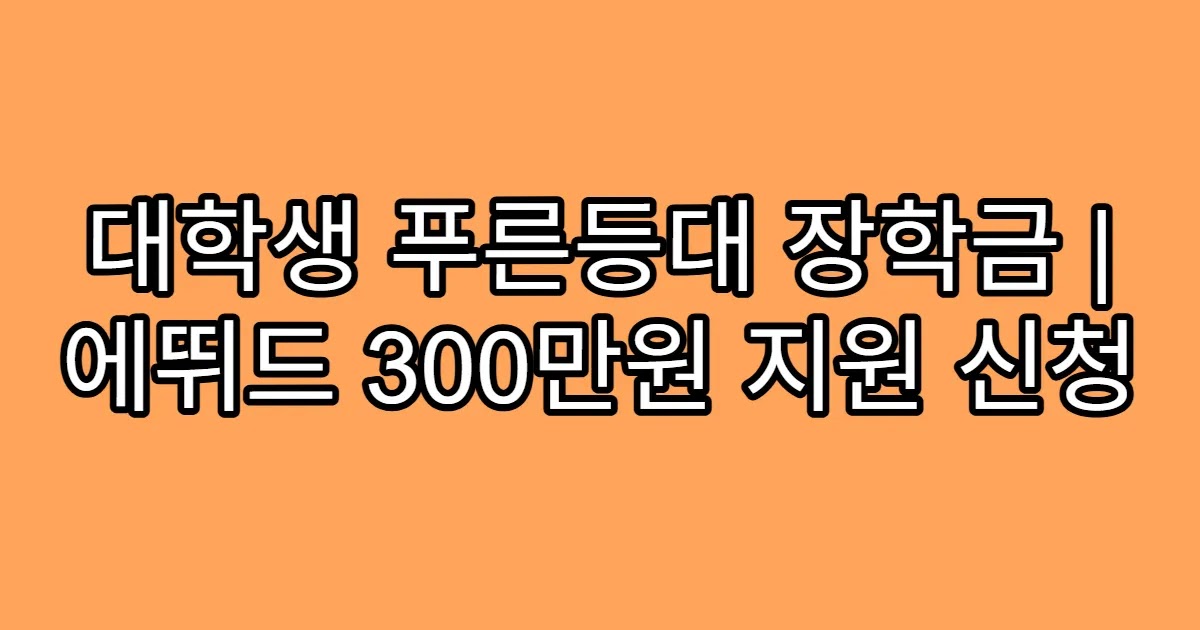 대학생 푸른등대 장학금 | 에뛰드 300만원 지원 신청