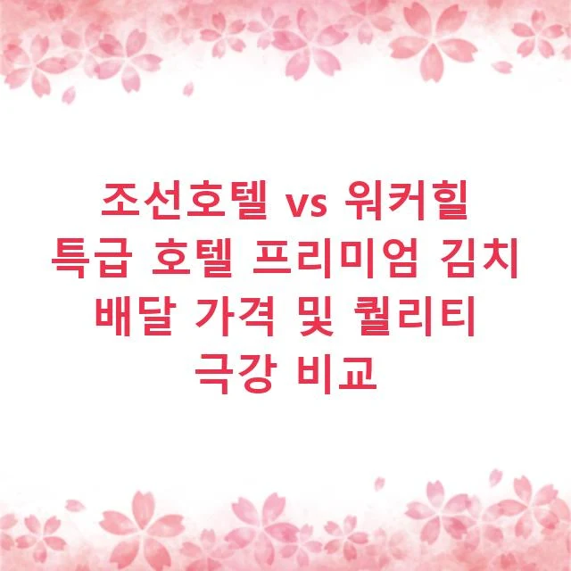 조선호텔 vs 워커힐 특급 호텔 프리미엄 김치 배달 가격 및 퀄리티 극강 비교