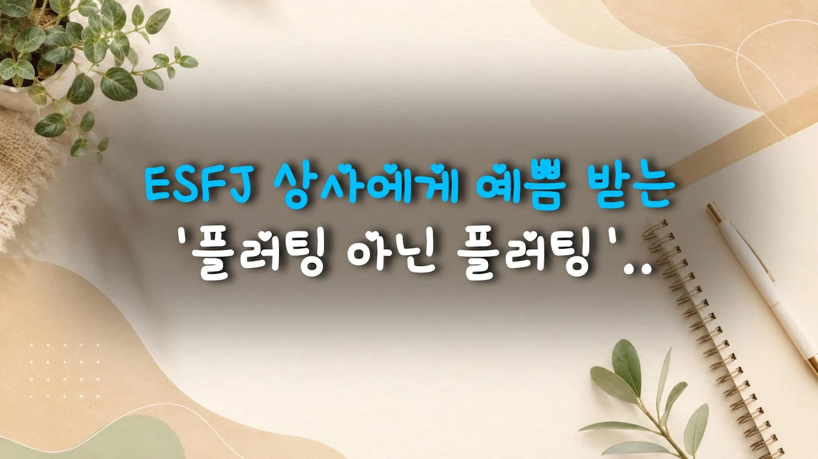 ESFJ 상사에게 예쁨 받는 '플러팅 아닌 플러팅' 꿀팁