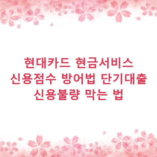 현대카드 현금서비스 신용점수 방어법 단기대출 신용불량 막는 법