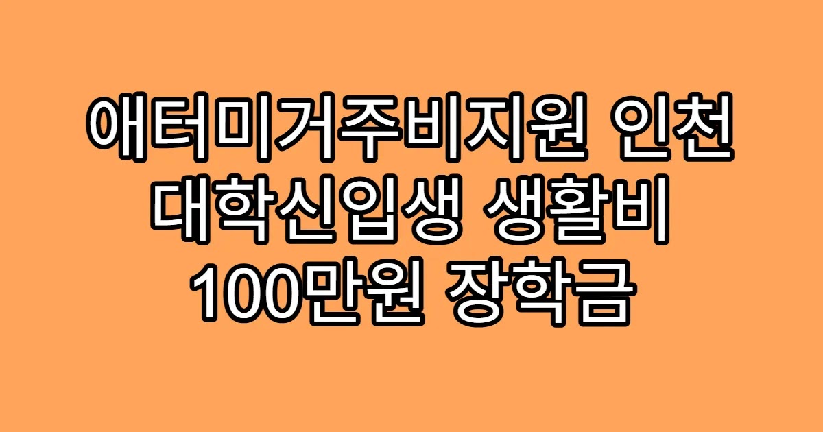 애터미거주비지원 인천 대학신입생 생활비 100만원 장학금
