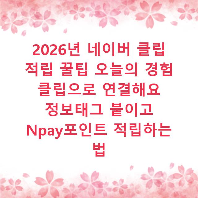 2026년 네이버 클립 적립 꿀팁 오늘의 경험 클립으로 연결해요 정보태그 붙이고 Npay포인트 적립하는 법
