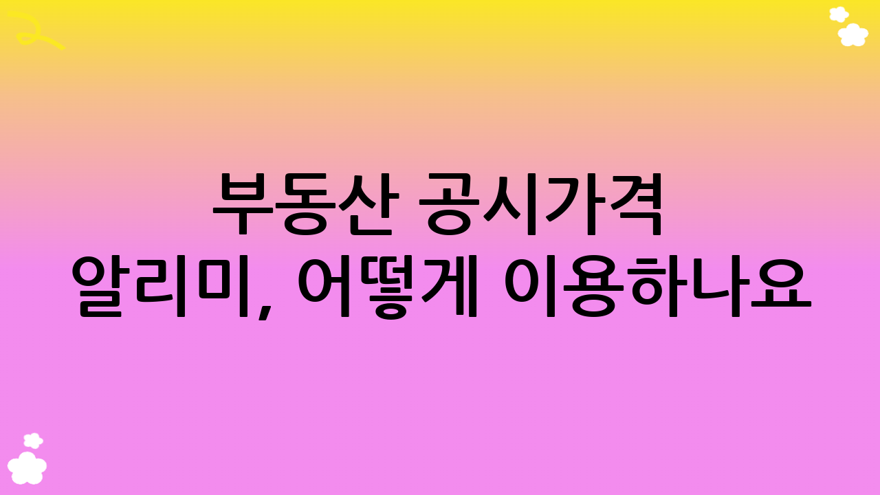 부동산 공시가격 알리미, 어떻게 이용하나요?